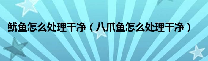 鱿鱼怎么处理干净（八爪鱼怎么处理干净）