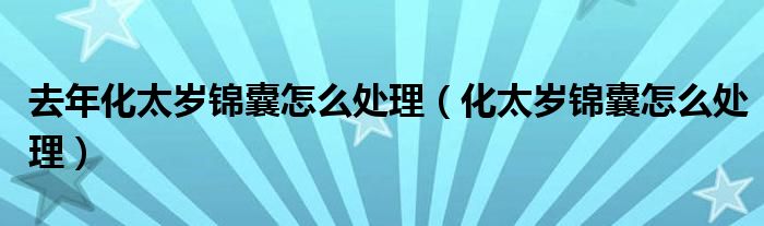 去年化太岁锦囊怎么处理（化太岁锦囊怎么处理）