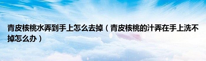 青皮核桃水弄到手上怎么去掉（青皮核桃的汁弄在手上洗不掉怎么办）