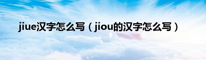 jiue汉字怎么写（jiou的汉字怎么写）