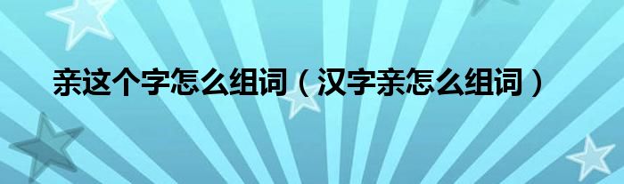 亲这个字怎么组词（汉字亲怎么组词）