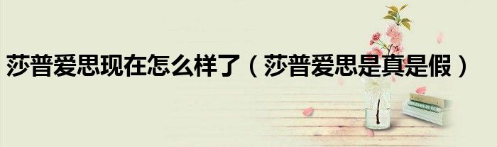 莎普爱思现在怎么样了（莎普爱思是真是假）