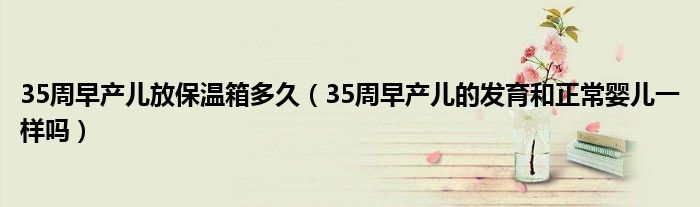 35周早产儿放保温箱多久（35周早产儿的发育和正常婴儿一样吗）