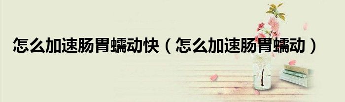 怎么加速肠胃蠕动快（怎么加速肠胃蠕动）