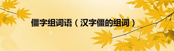 僵字组词语（汉字僵的组词）
