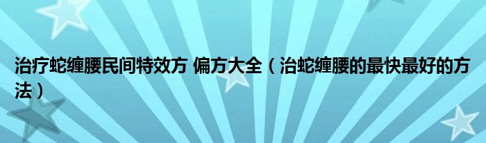 治疗蛇缠腰民间特效方 偏方大全（治蛇缠腰的最快最好的方法）
