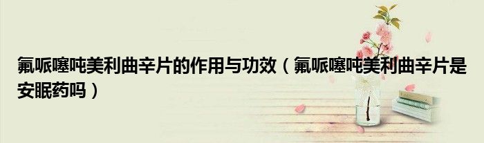 氟哌噻吨美利曲辛片的作用与功效（氟哌噻吨美利曲辛片是安眠药吗）