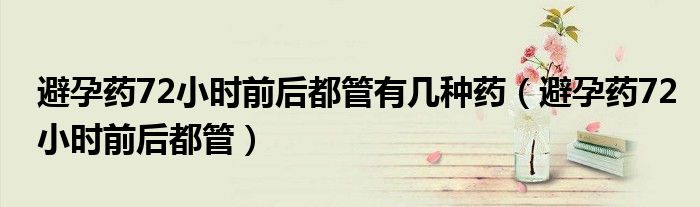 避孕药72小时前后都管有几种药（避孕药72小时前后都管）