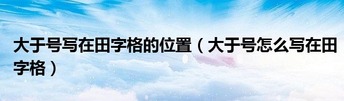 大于号写在田字格的位置（大于号怎么写在田字格）