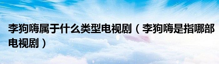 李狗嗨属于什么类型电视剧（李狗嗨是指哪部电视剧）