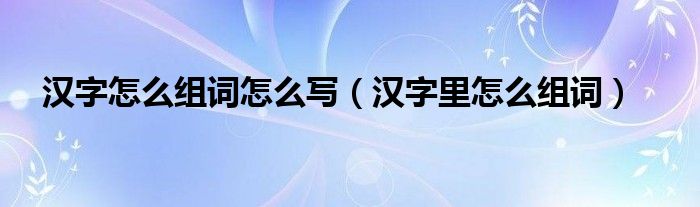 汉字怎么组词怎么写（汉字里怎么组词）