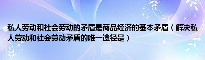 私人劳动和社会劳动的矛盾是商品经济的基本矛盾（解决私人劳动和社会劳动矛盾的唯一途径是）