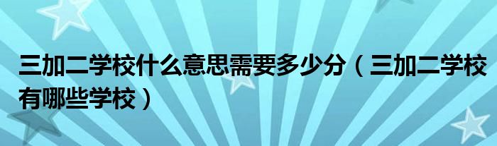 三加二学校什么意思需要多少分（三加二学校有哪些学校）