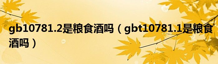 gb10781.2是粮食酒吗（gbt10781.1是粮食酒吗）