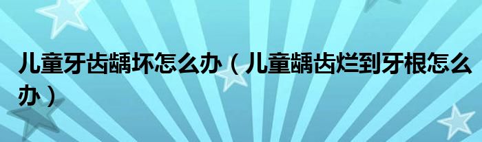 儿童牙齿龋坏怎么办（儿童龋齿烂到牙根怎么办）
