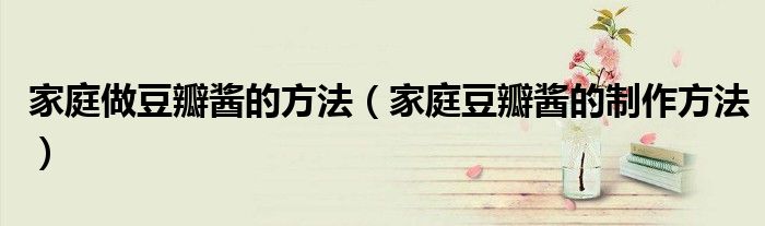 家庭做豆瓣酱的方法（家庭豆瓣酱的制作方法）