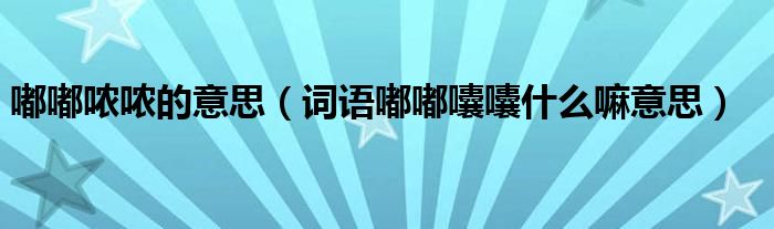 嘟嘟哝哝的意思（词语嘟嘟囔囔什么嘛意思）