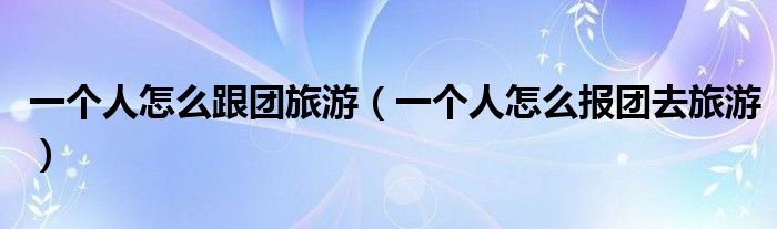 一个人怎么跟团旅游（一个人怎么报团去旅游）