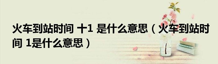 火车到站时间 十1 是什么意思（火车到站时间 1是什么意思）