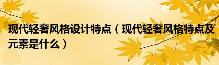 现代轻奢风格设计特点（现代轻奢风格特点及元素是什么）
