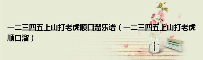 一二三四五上山打老虎顺口溜乐谱（一二三四五上山打老虎顺口溜）