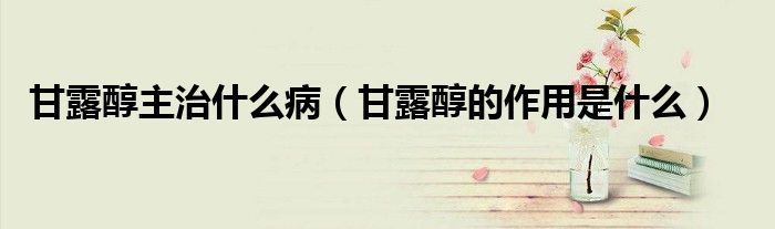 甘露醇主治什么病（甘露醇的作用是什么）