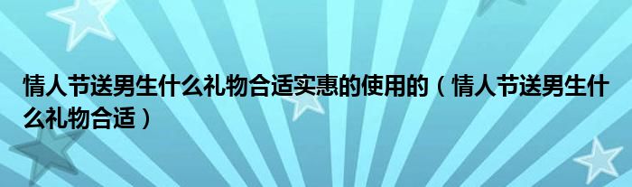情人节送男生什么礼物合适实惠的使用的（情人节送男生什么礼物合适）