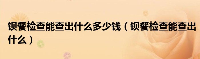 钡餐检查能查出什么多少钱（钡餐检查能查出什么）