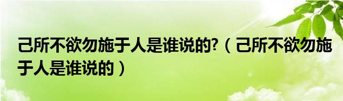 己所不欲勿施于人是谁说的?（己所不欲勿施于人是谁说的）