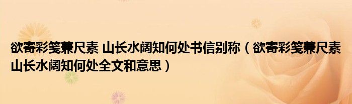 欲寄彩笺兼尺素 山长水阔知何处书信别称（欲寄彩笺兼尺素山长水阔知何处全文和意思）