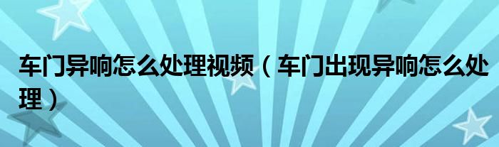 车门异响怎么处理视频（车门出现异响怎么处理）