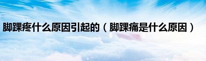 脚踝疼什么原因引起的（脚踝痛是什么原因）