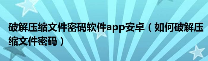 破解压缩文件密码软件app安卓（如何破解压缩文件密码）