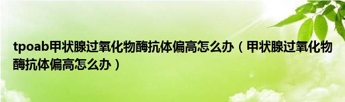 tpoab甲状腺过氧化物酶抗体偏高怎么办（甲状腺过氧化物酶抗体偏高怎么办）