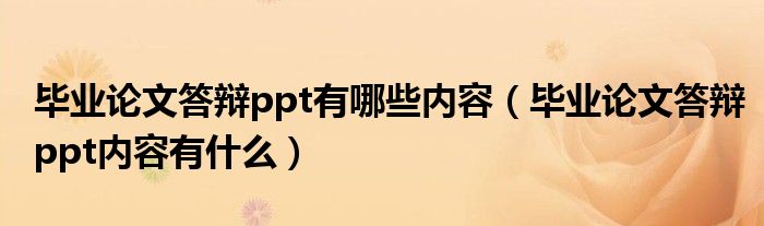 毕业论文答辩ppt有哪些内容（毕业论文答辩ppt内容有什么）