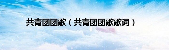 共青团团歌（共青团团歌歌词）