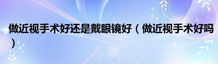 做近视手术好还是戴眼镜好（做近视手术好吗）