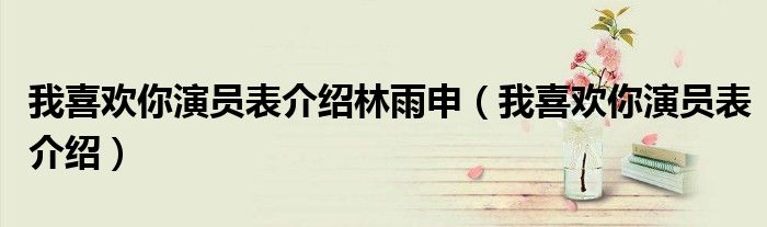 我喜欢你演员表介绍林雨申（我喜欢你演员表介绍）