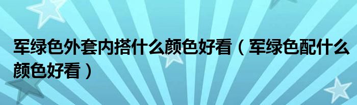 军绿色外套内搭什么颜色好看（军绿色配什么颜色好看）