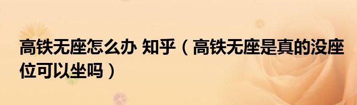 高铁无座怎么办 知乎（高铁无座是真的没座位可以坐吗）