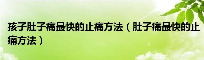 孩子肚子痛最快的止痛方法（肚子痛最快的止痛方法）