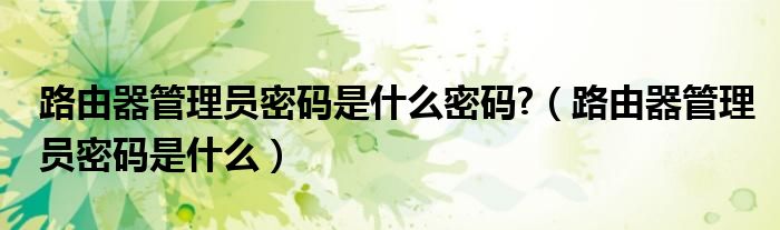 路由器管理员密码是什么密码?（路由器管理员密码是什么）