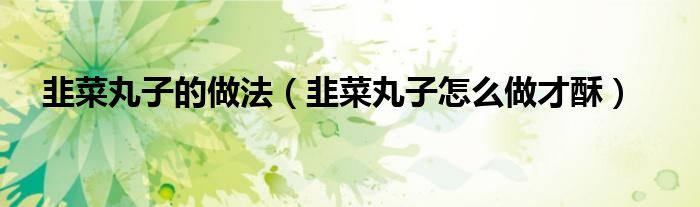 韭菜丸子的做法（韭菜丸子怎么做才酥）