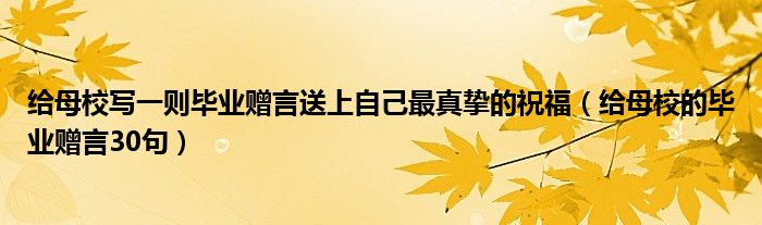 给母校写一则毕业赠言送上自己最真挚的祝福（给母校的毕业赠言30句）