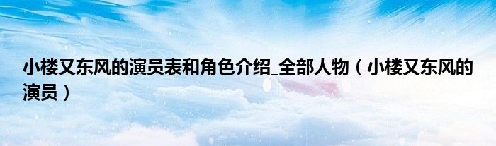 小楼又东风的演员表和角色介绍_全部人物（小楼又东风的演员）