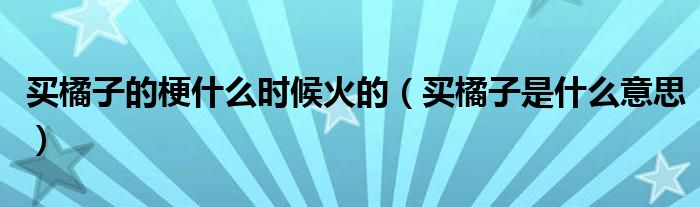 买橘子的梗什么时候火的（买橘子是什么意思）