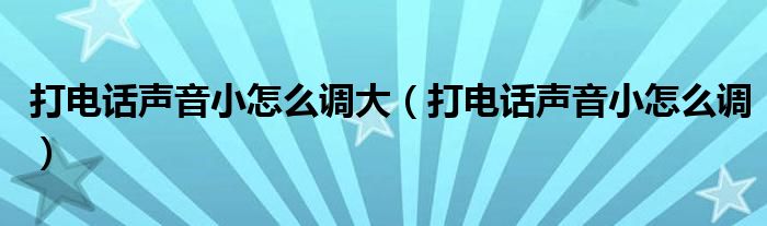 打电话声音小怎么调大（打电话声音小怎么调）
