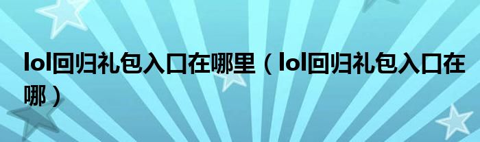 lol回归礼包入口在哪里（lol回归礼包入口在哪）