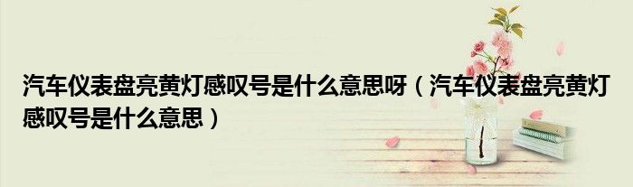 汽车仪表盘亮黄灯感叹号是什么意思呀（汽车仪表盘亮黄灯感叹号是什么意思）