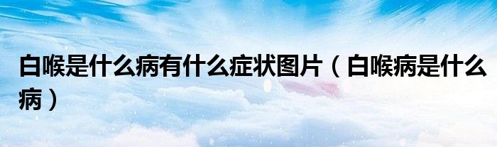 白喉是什么病有什么症状图片（白喉病是什么病）